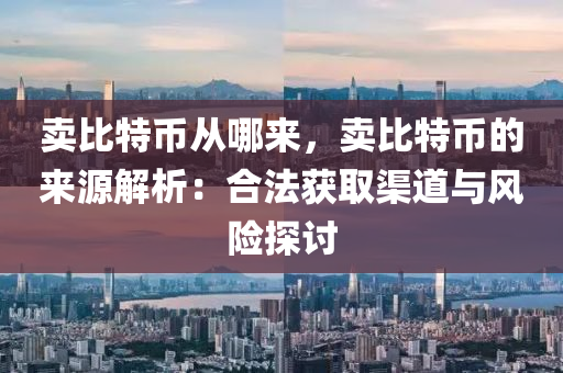 卖比特币从哪来，卖比特币的来源解析：合法获取渠道与风险探讨