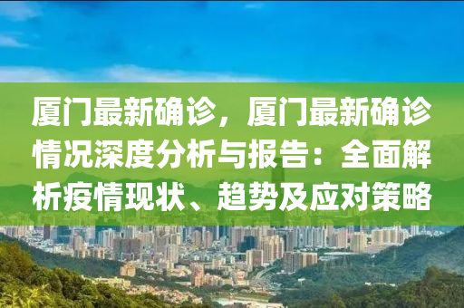 厦门最新确诊，厦门最新确诊情况深度分析与报告：全面解析疫情现状、趋势及应对策略