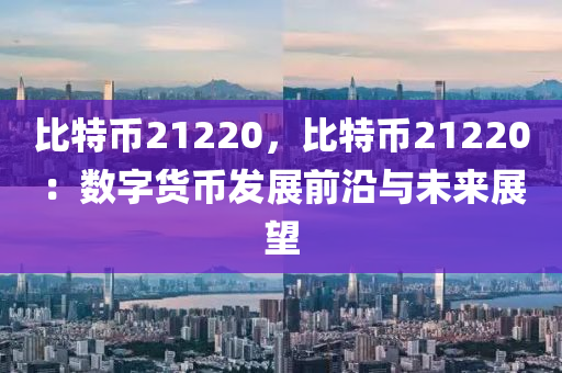 比特币21220，比特币21220：数字货币发展前沿与未来展望