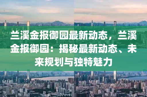 兰溪金报御园最新动态，兰溪金报御园：揭秘最新动态、未来规划与独特魅力