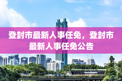 登封市最新人事任免，登封市最新人事任免公告