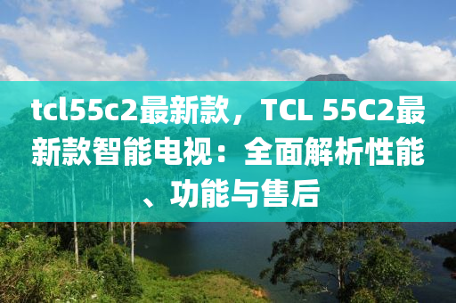 tcl55c2最新款，TCL 55C2最新款智能电视：全面解析性能、功能与售后