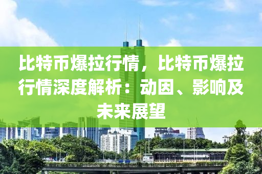 比特币爆拉行情，比特币爆拉行情深度解析：动因、影响及未来展望