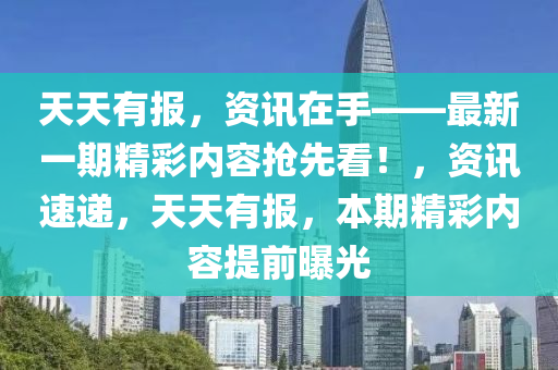 天天有报，资讯在手——最新一期精彩内容抢先看！，资讯速递，天天有报，本期精彩内容提前曝光