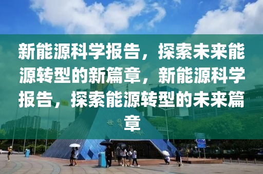 新能源科学报告，探索未来能源转型的新篇章，新能源科学报告，探索能源转型的未来篇章