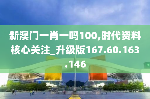 新澳门一肖一吗100,时代资料核心关注_升级版167.60.163.146