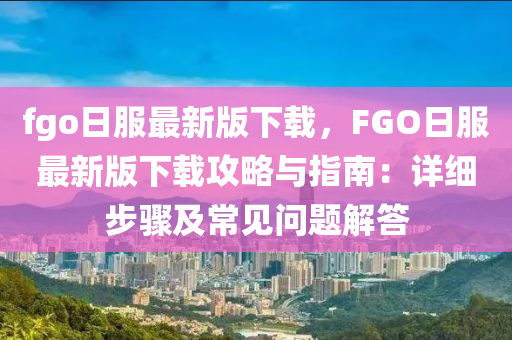 fgo日服最新版下载，F(xiàn)GO日服最新版下载攻略与指南：详细步骤及常见问题解答