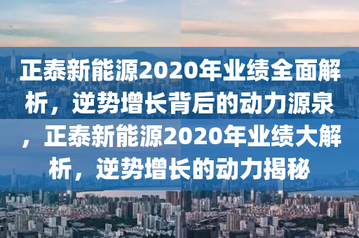 正泰新能源2020年业绩全面解析，逆势增长背后的动力源泉，正泰新能源2020年业绩大解析，逆势增长的动力揭秘