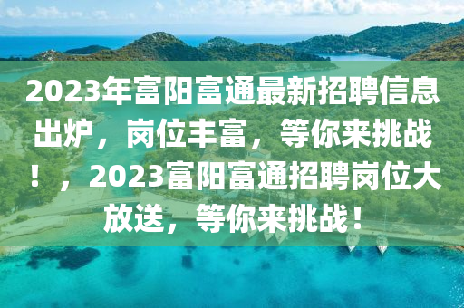 2023年富阳富通最新招聘信息出炉，岗位丰富，等你来挑战！，2023富阳富通招聘岗位大放送，等你来挑战！