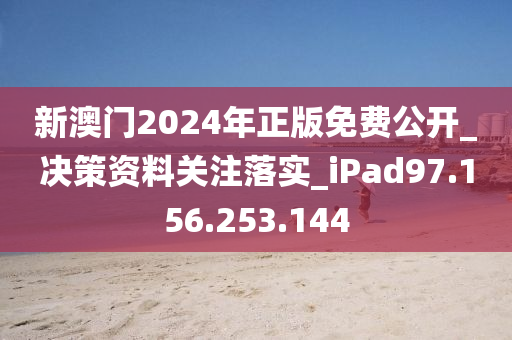 新澳门2024年正版免费公开_决策资料关注落实_iPad97.156.253.144