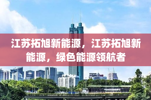 江苏拓旭新能源，江苏拓旭新能源，绿色能源领航者