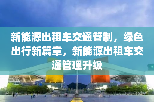 新能源出租车交通管制，绿色出行新篇章，新能源出租车交通管理升级