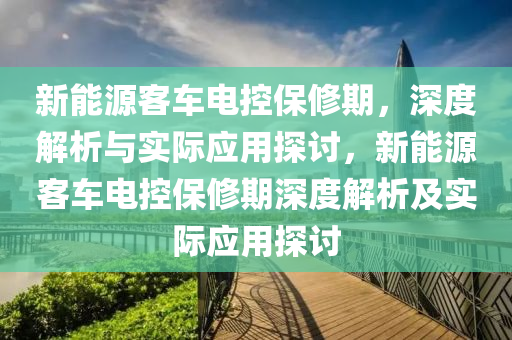 新能源客车电控保修期，深度解析与实际应用探讨，新能源客车电控保修期深度解析及实际应用探讨