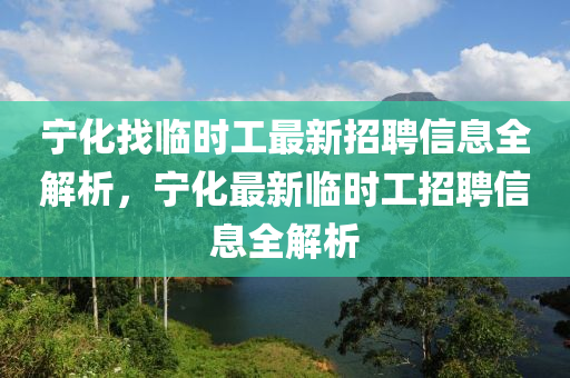 宁化找临时工最新招聘信息全解析，宁化最新临时工招聘信息全解析