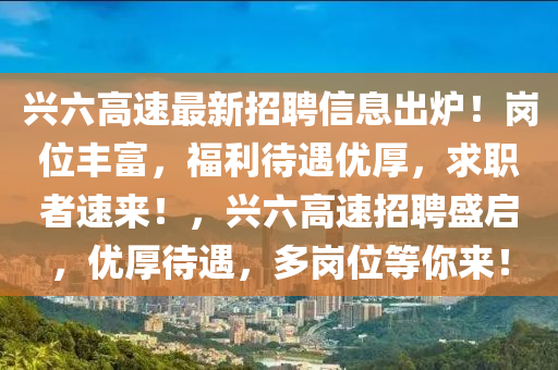 兴六高速最新招聘信息出炉！岗位丰富，福利待遇优厚，求职者速来！，兴六高速招聘盛启，优厚待遇，多岗位等你来！