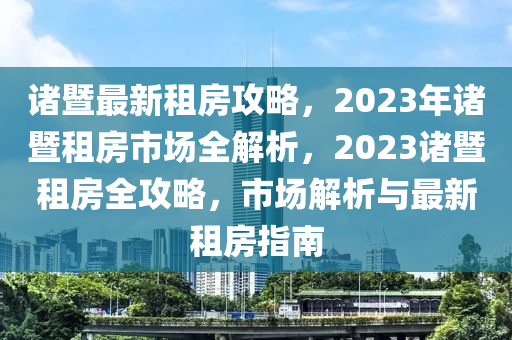 诸暨最新租房攻略，2023年诸暨租房市场全解析，2023诸暨租房全攻略，市场解析与最新租房指南