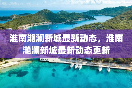 淮南滟澜新城最新动态，淮南滟澜新城最新动态更新