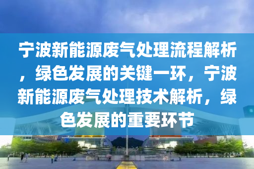 宁波新能源废气处理流程解析，绿色发展的关键一环，宁波新能源废气处理技术解析，绿色发展的重要环节