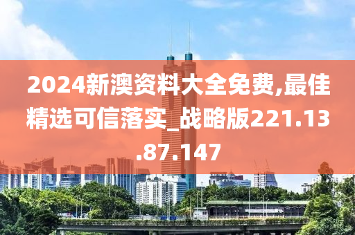 2024新澳资料大全免费,最佳精选可信落实_战略版221.13.87.147