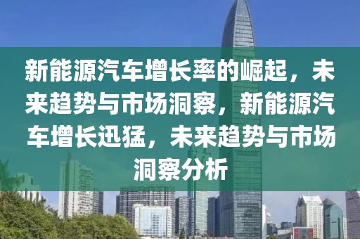 新能源汽车增长率的崛起，未来趋势与市场洞察，新能源汽车增长迅猛，未来趋势与市场洞察分析