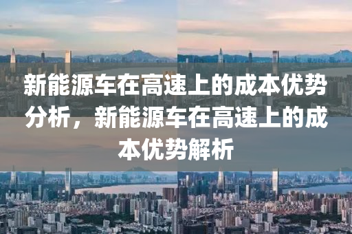 新能源车在高速上的成本优势分析，新能源车在高速上的成本优势解析