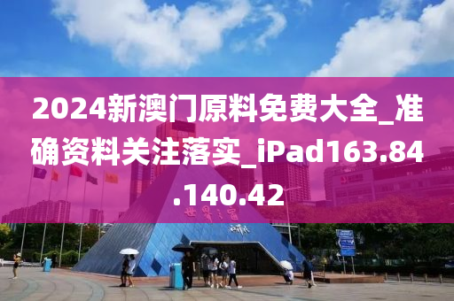 2024新澳门原料免费大全_准确资料关注落实_iPad163.84.140.42