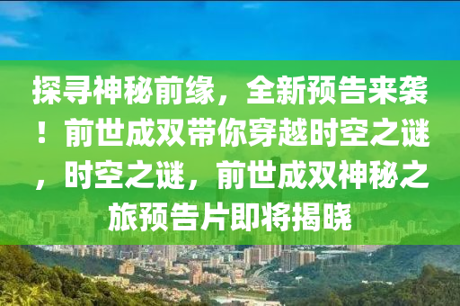 探寻神秘前缘，全新预告来袭！前世成双带你穿越时空之谜，时空之谜，前世成双神秘之旅预告片即将揭晓