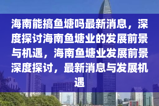 海南能搞鱼塘吗最新消息，深度探讨海南鱼塘业的发展前景与机遇，海南鱼塘业发展前景深度探讨，最新消息与发展机遇