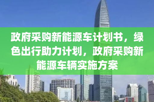 政府采购新能源车计划书，绿色出行助力计划，政府采购新能源车辆实施方案