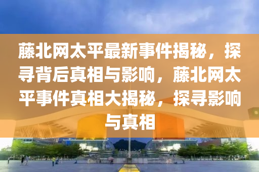 藤北网太平最新事件揭秘，探寻背后真相与影响，藤北网太平事件真相大揭秘，探寻影响与真相