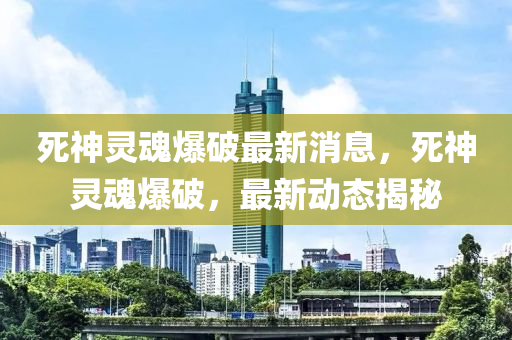 死神灵魂爆破最新消息，死神灵魂爆破，最新动态揭秘