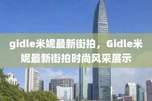 gidle米妮最新街拍，Gidle米妮最新街拍时尚风采展示