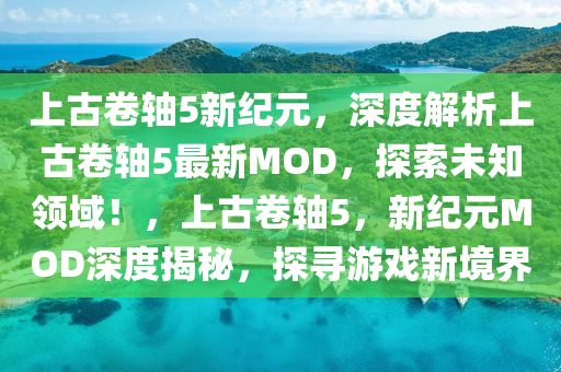 上古卷轴5新纪元，深度解析上古卷轴5最新MOD，探索未知领域！，上古卷轴5，新纪元MOD深度揭秘，探寻游戏新境界