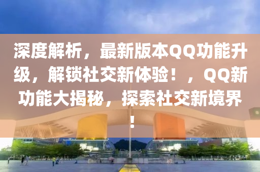 深度解析，最新版本QQ功能升级，解锁社交新体验！，QQ新功能大揭秘，探索社交新境界！