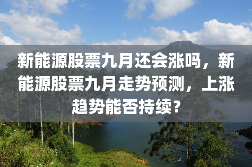 新能源股票九月还会涨吗，新能源股票九月走势预测，上涨趋势能否持续？