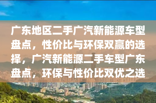 广东地区二手广汽新能源车型盘点，性价比与环保双赢的选择，广汽新能源二手车型广东盘点，环保与性价比双优之选