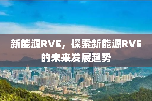 新能源RVE，探索新能源RVE的未来发展趋势