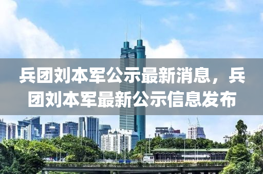 兵团刘本军公示最新消息，兵团刘本军最新公示信息发布