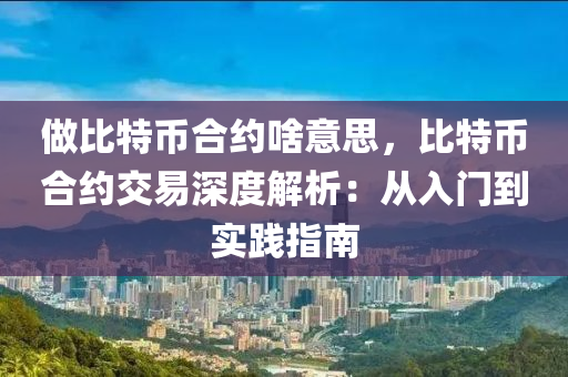 做比特币合约啥意思，比特币合约交易深度解析：从入门到实践指南