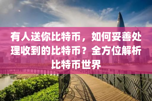 有人送你比特币，如何妥善处理收到的比特币？全方位解析比特币世界