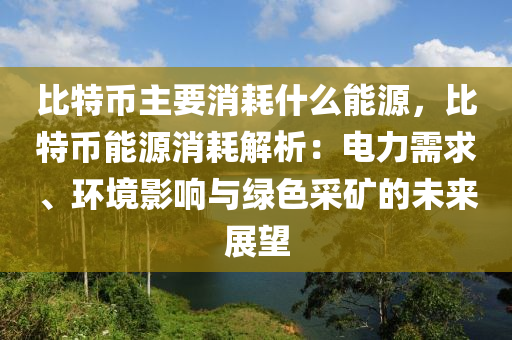 比特币主要消耗什么能源，比特币能源消耗解析：电力需求、环境影响与绿色采矿的未来展望