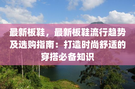 最新板鞋，最新板鞋流行趋势及选购指南：打造时尚舒适的穿搭必备知识