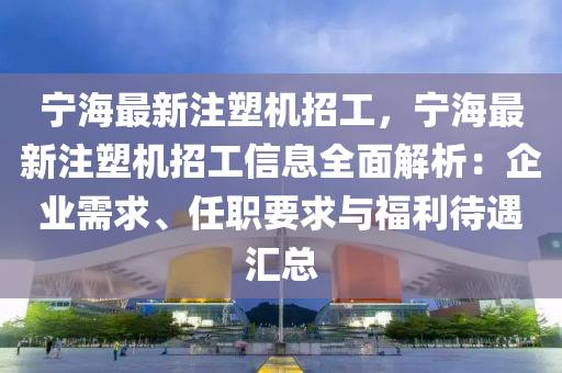 宁海最新注塑机招工，宁海最新注塑机招工信息全面解析：企业需求、任职要求与福利待遇汇总