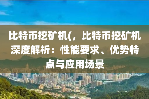 比特币挖矿机(，比特币挖矿机深度解析：性能要求、优势特点与应用场景