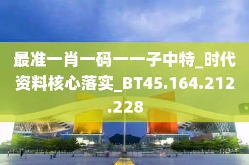 最准一肖一码一一子中特_时代资料核心落实_BT45.164.212.228