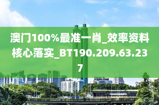 澳门100%最准一肖_效率资料核心落实_BT190.209.63.237