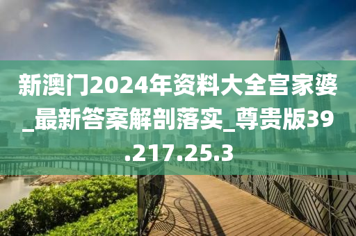 新澳门2024年资料大全宫家婆_最新答案解剖落实_尊贵版39.217.25.3