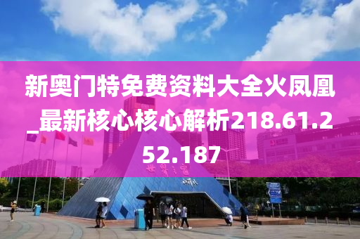 新奥门特免费资料大全火凤凰_最新核心核心解析218.61.252.187