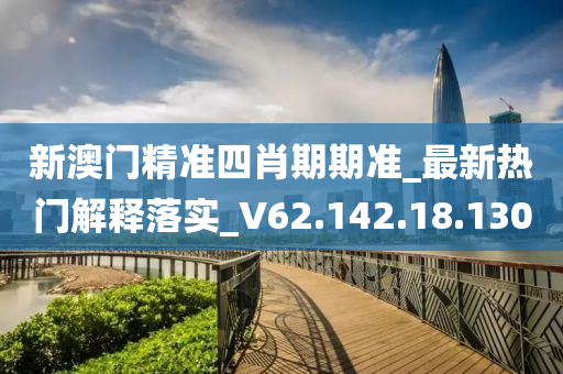 新澳门精准四肖期期准_最新热门解释落实_V62.142.18.130