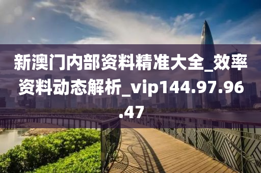 新澳门内部资料精准大全_效率资料动态解析_vip144.97.96.47